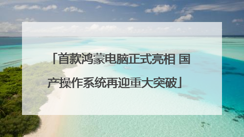 首款鸿蒙电脑正式亮相 国产操作系统再迎重大突破