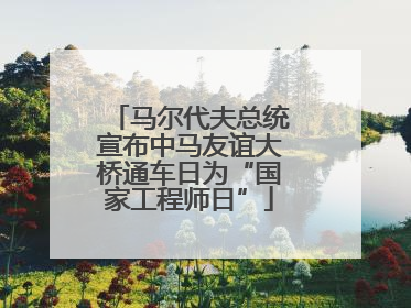 马尔代夫总统宣布中马友谊大桥通车日为“国家工程师日”