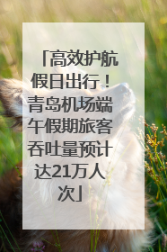 高效护航假日出行！青岛机场端午假期旅客吞吐量预计达21万人次