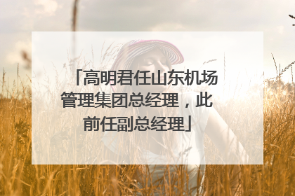 高明君任山东机场管理集团总经理，此前任副总经理