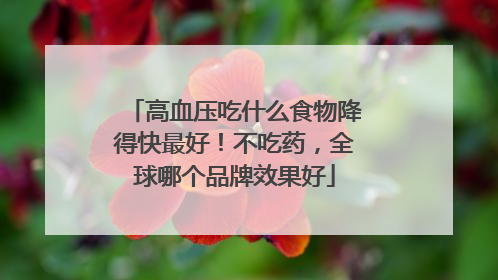 高血压吃什么食物降得快最好！不吃药，全球哪个品牌效果好