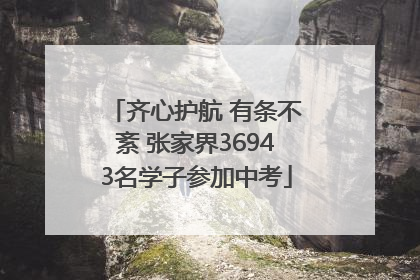 齐心护航 有条不紊 张家界36943名学子参加中考