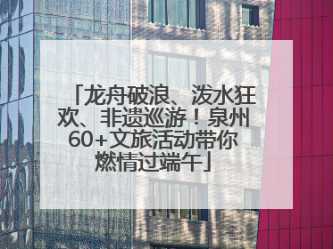 龙舟破浪、泼水狂欢、非遗巡游！泉州60+文旅活动带你燃情过端午