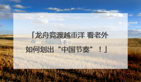 龙舟竞渡越重洋 看老外如何划出“中国节奏”！