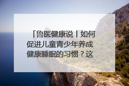 鲁医健康说丨如何促进儿童青少年养成健康睡眠的习惯？这份宝典快收藏