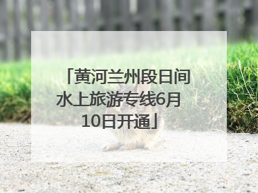 黄河兰州段日间水上旅游专线6月10日开通