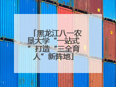 黑龙江八一农垦大学“一站式”打造“三全育人”新阵地