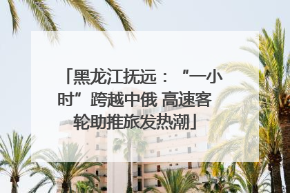 黑龙江抚远：“一小时”跨越中俄 高速客轮助推旅发热潮