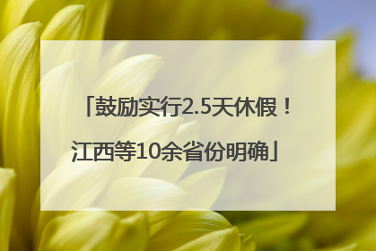 鼓励实行2.5天休假！江西等10余省份明确