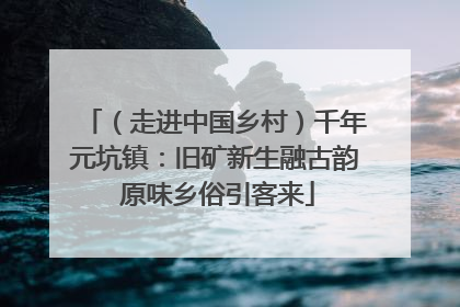 （走进中国乡村）千年元坑镇：旧矿新生融古韵 原味乡俗引客来