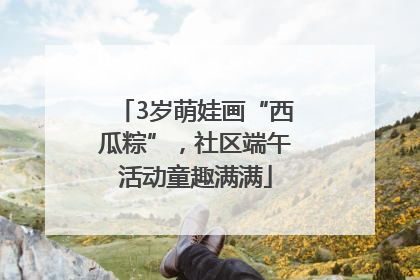 3岁萌娃画“西瓜粽”，社区端午活动童趣满满