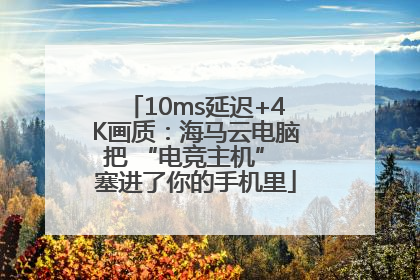 10ms延迟+4K画质：海马云电脑把 “电竞主机” 塞进了你的手机里