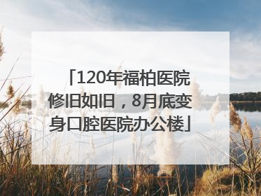 120年福柏医院修旧如旧，8月底变身口腔医院办公楼