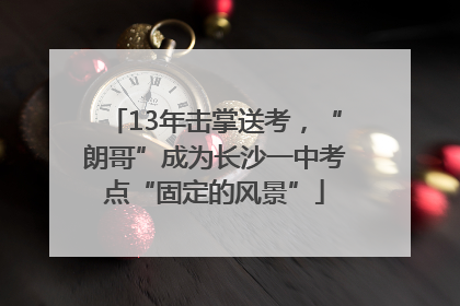 13年击掌送考，“朗哥”成为长沙一中考点“固定的风景”
