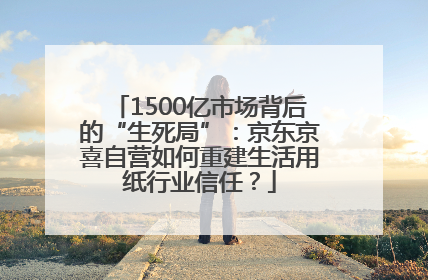 1500亿市场背后的“生死局”：京东京喜自营如何重建生活用纸行业信任？