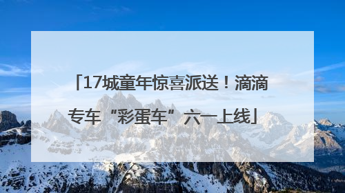 17城童年惊喜派送！滴滴专车“彩蛋车”六一上线