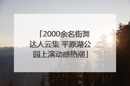 2000余名街舞达人云集 平原湖公园上演动感热潮