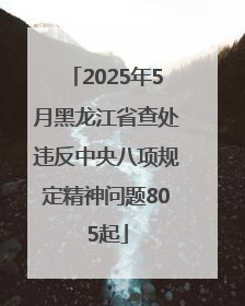 2025年5月黑龙江省查处违反中央八项规定精神问题805起