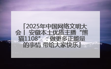 2025年中国网络文明大会丨 安徽本土优质主播“熊猫1108”：做更多正能量的事情 带给大家快乐