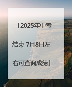 2025年中考结束 7月8日左右可查询成绩