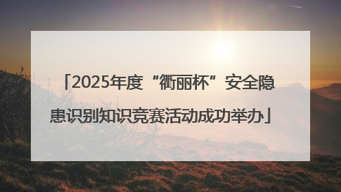 2025年度“衢丽杯”安全隐患识别知识竞赛活动成功举办