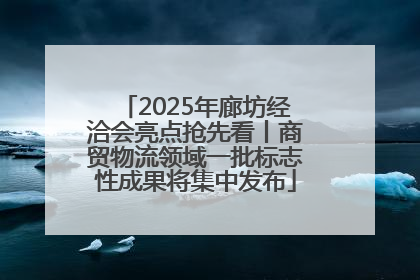 2025年廊坊经洽会亮点抢先看丨商贸物流领域一批标志性成果将集中发布