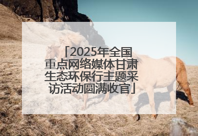 2025年全国重点网络媒体甘肃生态环保行主题采访活动圆满收官