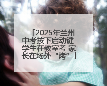2025年兰州中考按下启动键 学生在教室考 家长在场外“烤”