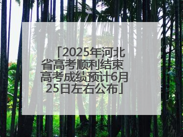 2025年河北省高考顺利结束 高考成绩预计6月25日左右公布