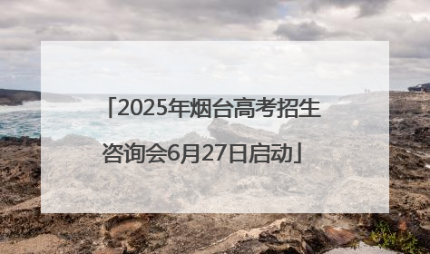 2025年烟台高考招生咨询会6月27日启动