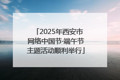 2025年西安市网络中国节·端午节主题活动顺利举行