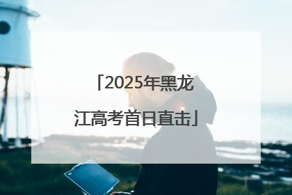 2025年黑龙江高考首日直击