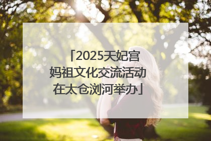 2025天妃宫妈祖文化交流活动在太仓浏河举办