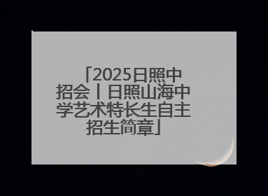 2025日照中招会丨日照山海中学艺术特长生自主招生简章
