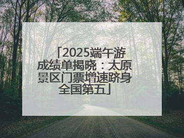 2025端午游成绩单揭晓：太原景区门票增速跻身全国第五