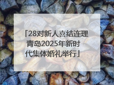 28对新人喜结连理 青岛2025年新时代集体婚礼举行