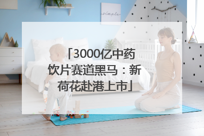 3000亿中药饮片赛道黑马：新荷花赴港上市