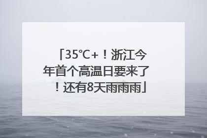 35℃+！浙江今年首个高温日要来了！还有8天雨雨雨