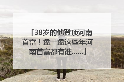 38岁的他登顶河南首富！盘一盘这些年河南首富都有谁……