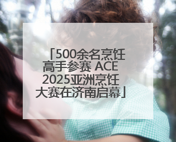 500余名烹饪高手参赛 ACE2025亚洲烹饪大赛在济南启幕
