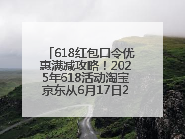 618红包口令优惠满减攻略！2025年618活动淘宝京东从6月17日20点开始买到6月18日最便宜划算！