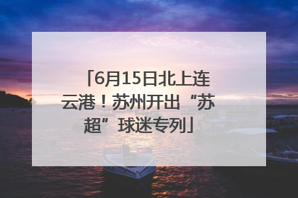 6月15日北上连云港！苏州开出“苏超”球迷专列
