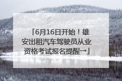 6月16日开始！雄安出租汽车驾驶员从业资格考试报名提醒→