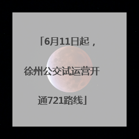 6月11日起，徐州公交试运营开通721路线