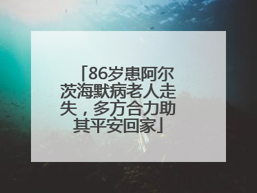 86岁患阿尔茨海默病老人走失，多方合力助其平安回家