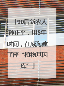 90后新农人孙正平：用5年时间，在威海建了座“植物基因库”