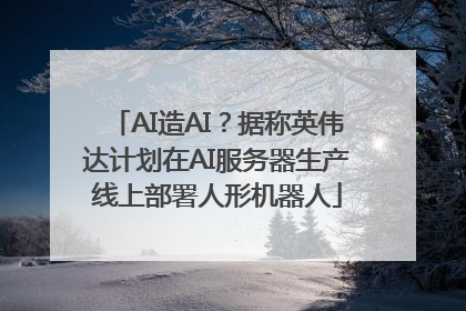 AI造AI？据称英伟达计划在AI服务器生产线上部署人形机器人