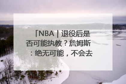 NBA｜退役后是否可能执教？詹姆斯：绝无可能，不会去执教任何球队